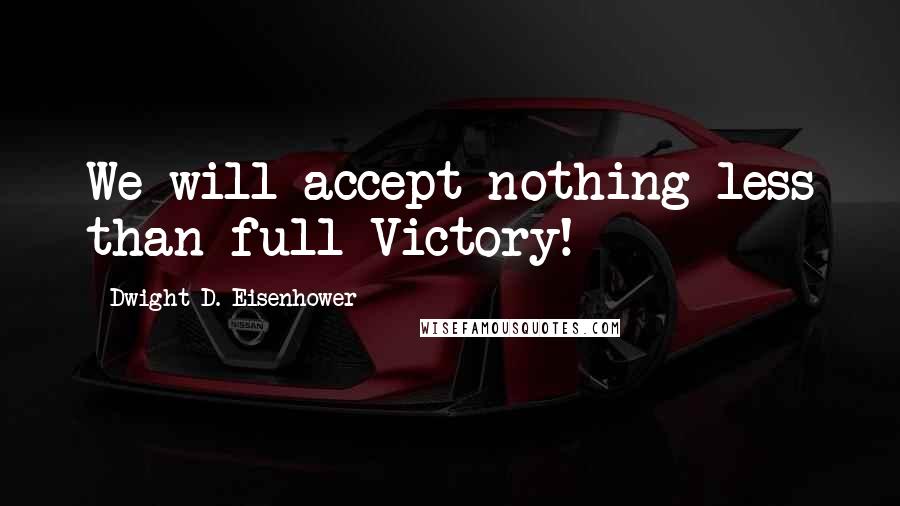 Dwight D. Eisenhower Quotes: We will accept nothing less than full Victory!