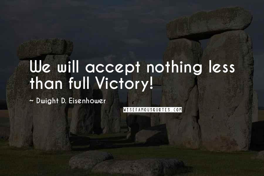 Dwight D. Eisenhower Quotes: We will accept nothing less than full Victory!