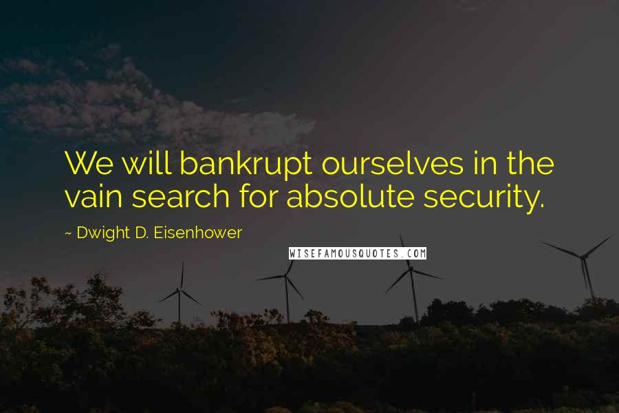 Dwight D. Eisenhower Quotes: We will bankrupt ourselves in the vain search for absolute security.