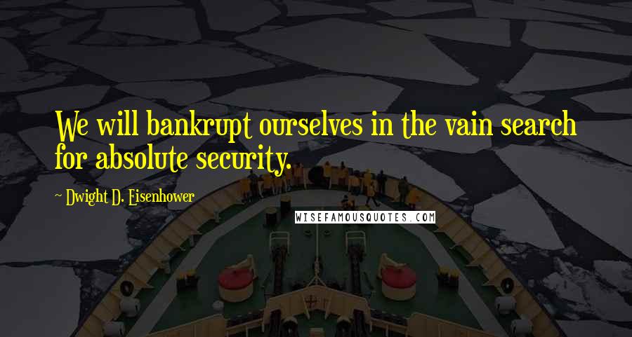 Dwight D. Eisenhower Quotes: We will bankrupt ourselves in the vain search for absolute security.