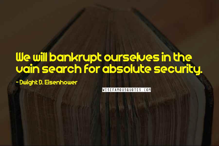 Dwight D. Eisenhower Quotes: We will bankrupt ourselves in the vain search for absolute security.
