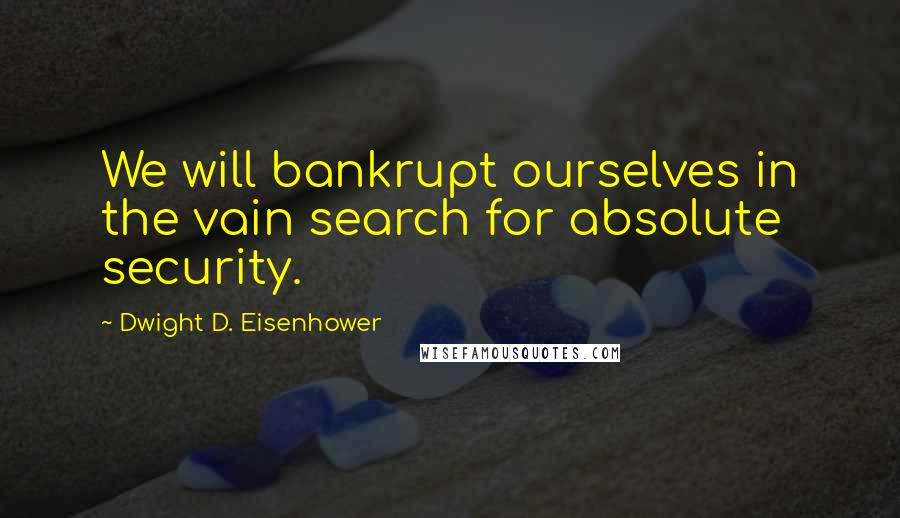 Dwight D. Eisenhower Quotes: We will bankrupt ourselves in the vain search for absolute security.