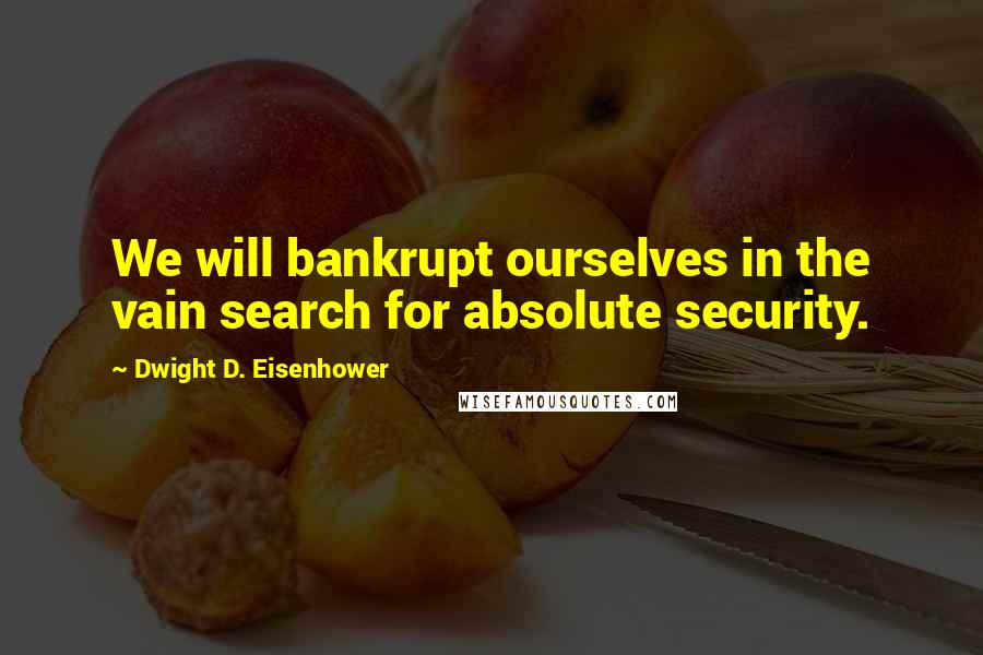 Dwight D. Eisenhower Quotes: We will bankrupt ourselves in the vain search for absolute security.