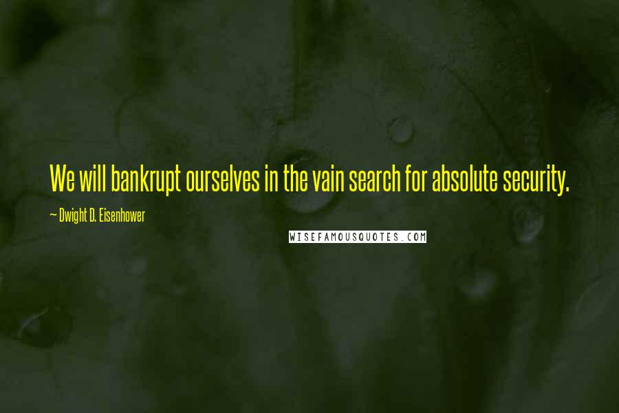 Dwight D. Eisenhower Quotes: We will bankrupt ourselves in the vain search for absolute security.