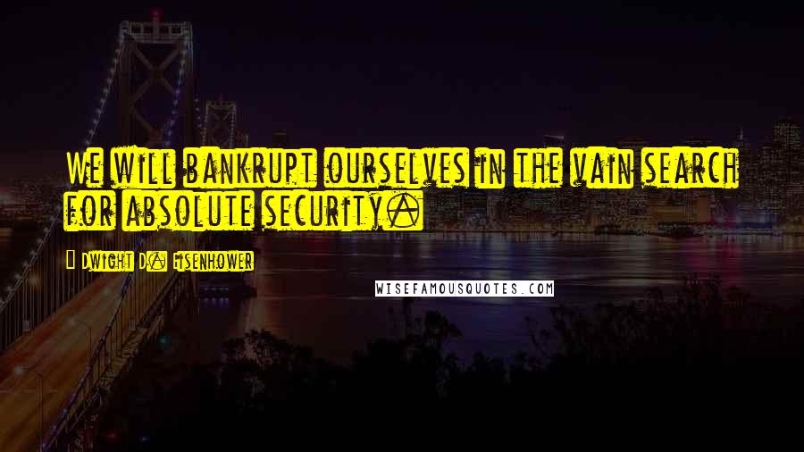 Dwight D. Eisenhower Quotes: We will bankrupt ourselves in the vain search for absolute security.