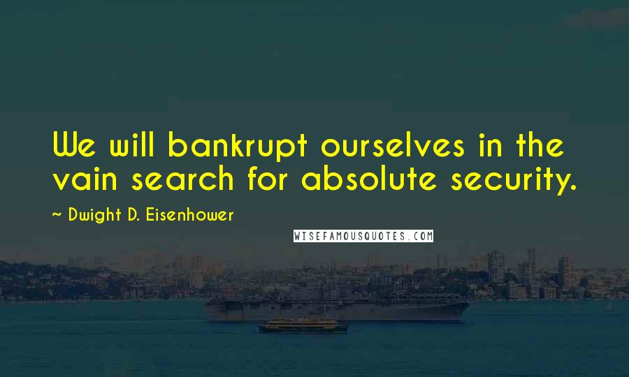Dwight D. Eisenhower Quotes: We will bankrupt ourselves in the vain search for absolute security.