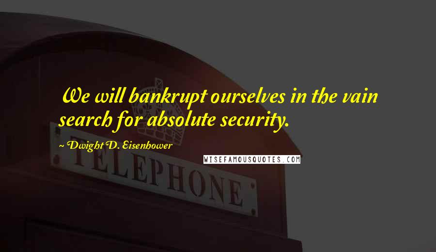 Dwight D. Eisenhower Quotes: We will bankrupt ourselves in the vain search for absolute security.