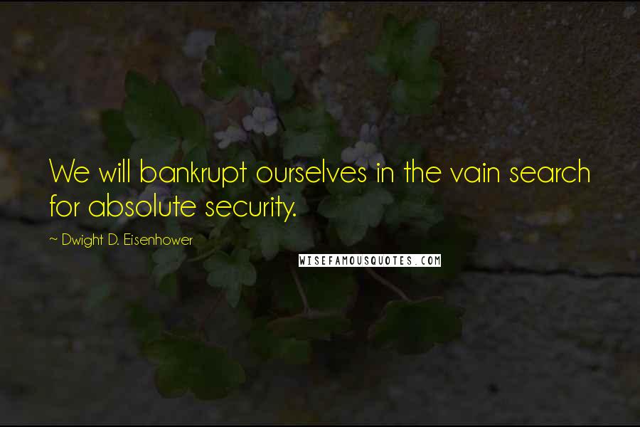 Dwight D. Eisenhower Quotes: We will bankrupt ourselves in the vain search for absolute security.