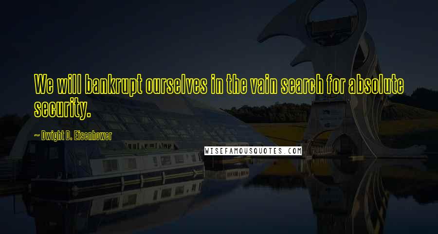 Dwight D. Eisenhower Quotes: We will bankrupt ourselves in the vain search for absolute security.