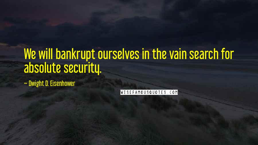 Dwight D. Eisenhower Quotes: We will bankrupt ourselves in the vain search for absolute security.