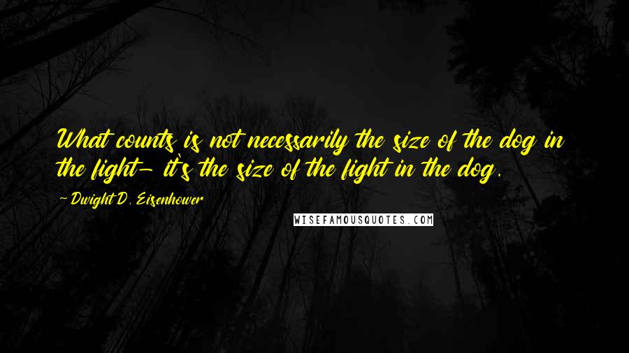 Dwight D. Eisenhower Quotes: What counts is not necessarily the size of the dog in the fight- it's the size of the fight in the dog.