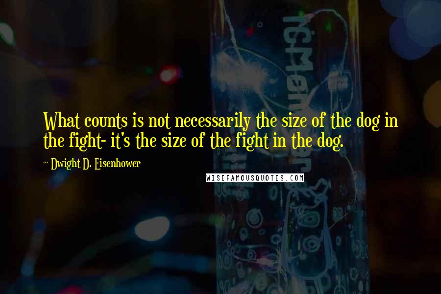 Dwight D. Eisenhower Quotes: What counts is not necessarily the size of the dog in the fight- it's the size of the fight in the dog.