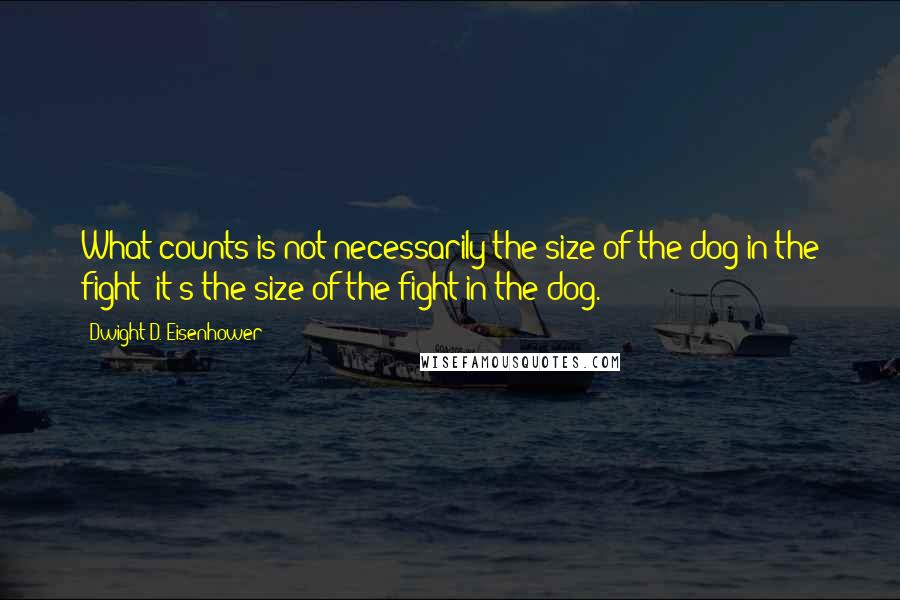 Dwight D. Eisenhower Quotes: What counts is not necessarily the size of the dog in the fight- it's the size of the fight in the dog.