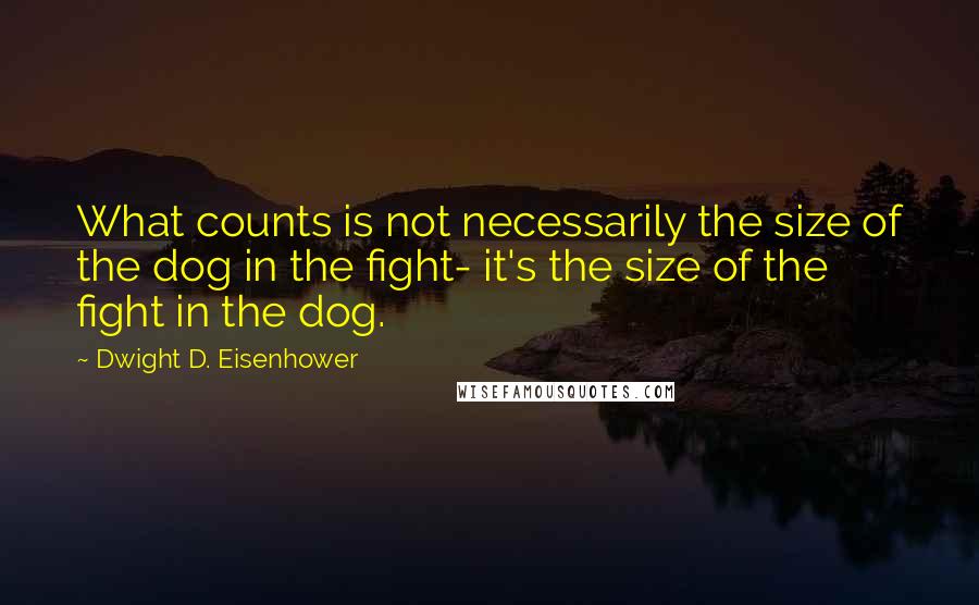 Dwight D. Eisenhower Quotes: What counts is not necessarily the size of the dog in the fight- it's the size of the fight in the dog.