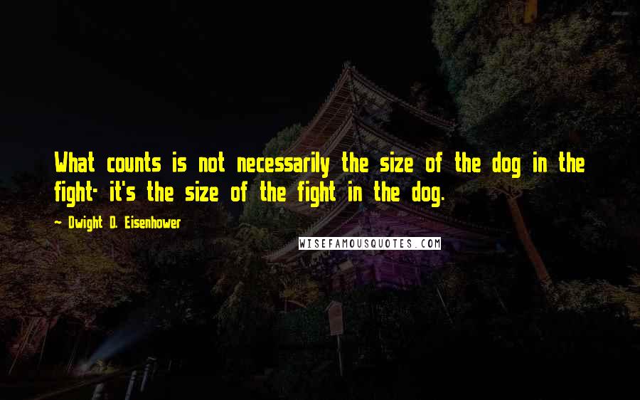 Dwight D. Eisenhower Quotes: What counts is not necessarily the size of the dog in the fight- it's the size of the fight in the dog.