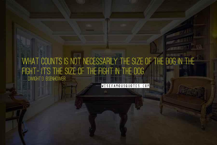 Dwight D. Eisenhower Quotes: What counts is not necessarily the size of the dog in the fight- it's the size of the fight in the dog.