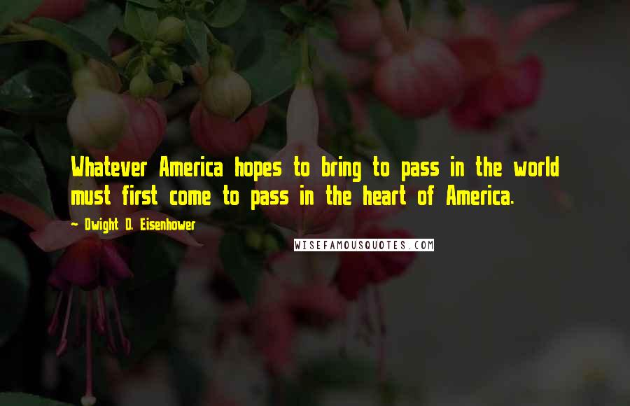 Dwight D. Eisenhower Quotes: Whatever America hopes to bring to pass in the world must first come to pass in the heart of America.