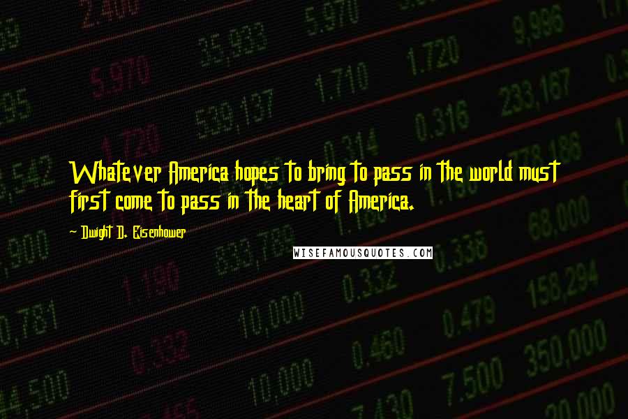 Dwight D. Eisenhower Quotes: Whatever America hopes to bring to pass in the world must first come to pass in the heart of America.