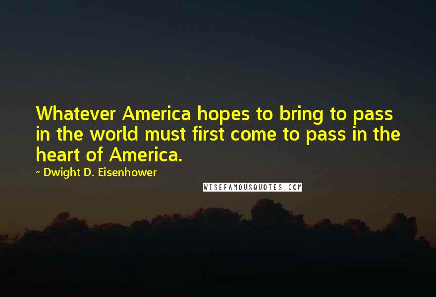 Dwight D. Eisenhower Quotes: Whatever America hopes to bring to pass in the world must first come to pass in the heart of America.