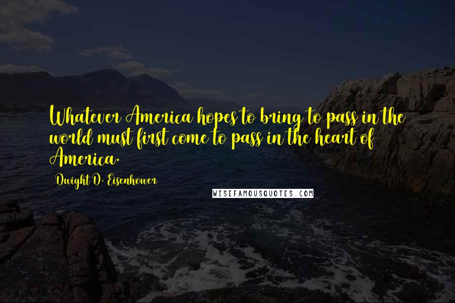 Dwight D. Eisenhower Quotes: Whatever America hopes to bring to pass in the world must first come to pass in the heart of America.