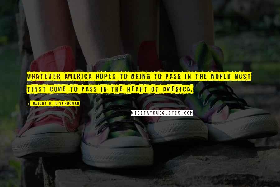 Dwight D. Eisenhower Quotes: Whatever America hopes to bring to pass in the world must first come to pass in the heart of America.