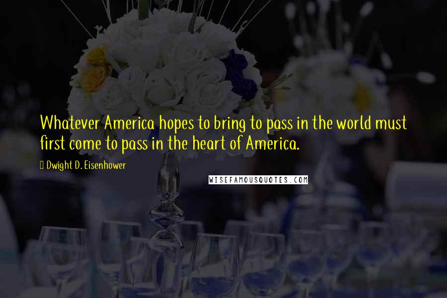 Dwight D. Eisenhower Quotes: Whatever America hopes to bring to pass in the world must first come to pass in the heart of America.