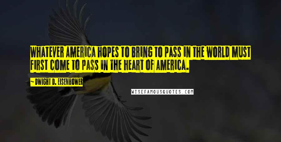 Dwight D. Eisenhower Quotes: Whatever America hopes to bring to pass in the world must first come to pass in the heart of America.
