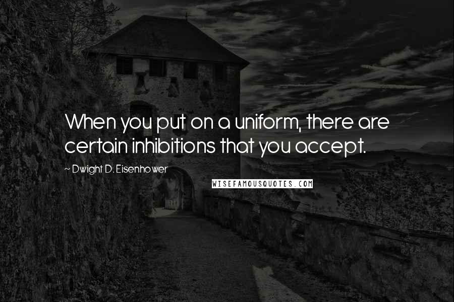 Dwight D. Eisenhower Quotes: When you put on a uniform, there are certain inhibitions that you accept.