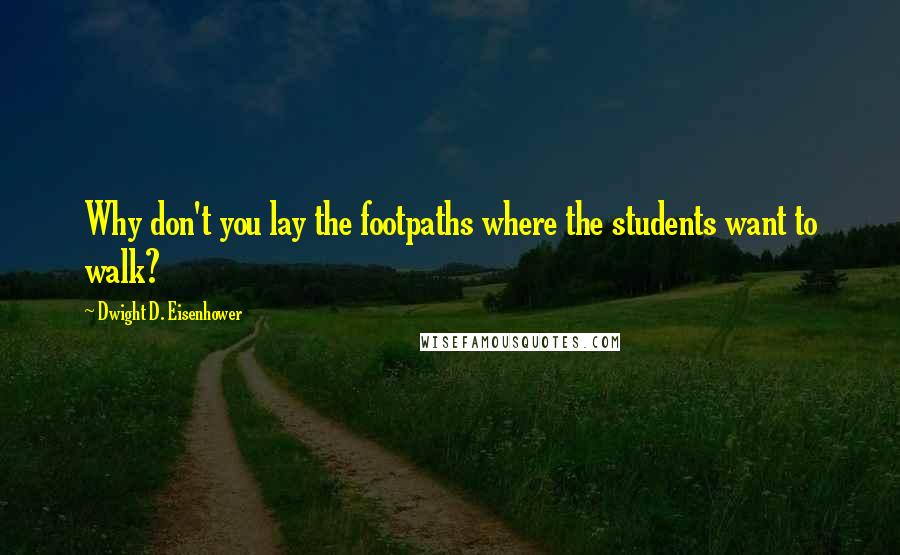 Dwight D. Eisenhower Quotes: Why don't you lay the footpaths where the students want to walk?