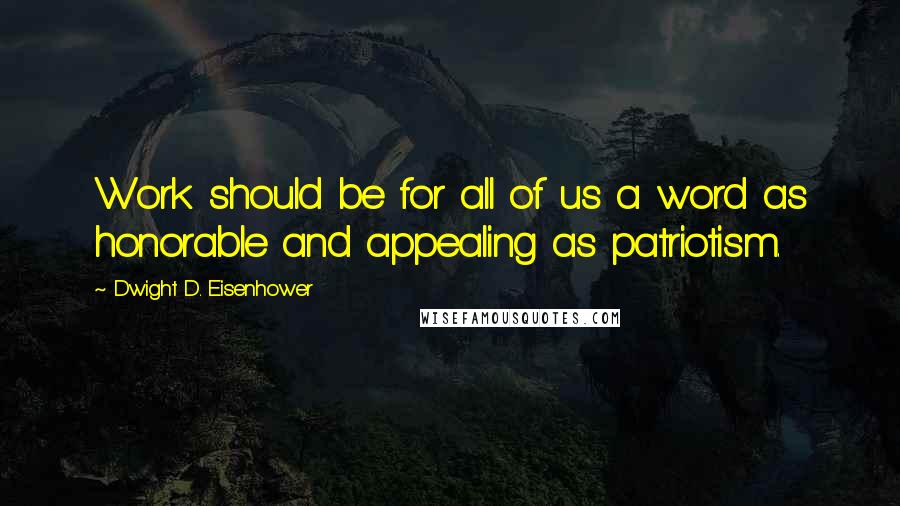 Dwight D. Eisenhower Quotes: Work should be for all of us a word as honorable and appealing as patriotism.