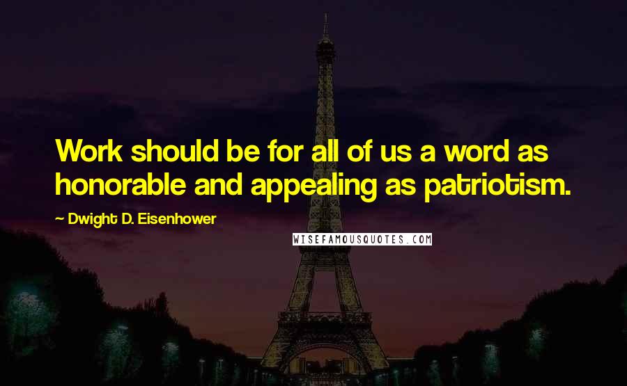 Dwight D. Eisenhower Quotes: Work should be for all of us a word as honorable and appealing as patriotism.