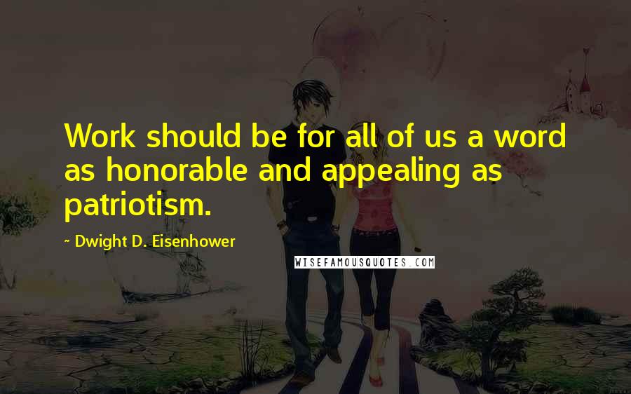 Dwight D. Eisenhower Quotes: Work should be for all of us a word as honorable and appealing as patriotism.
