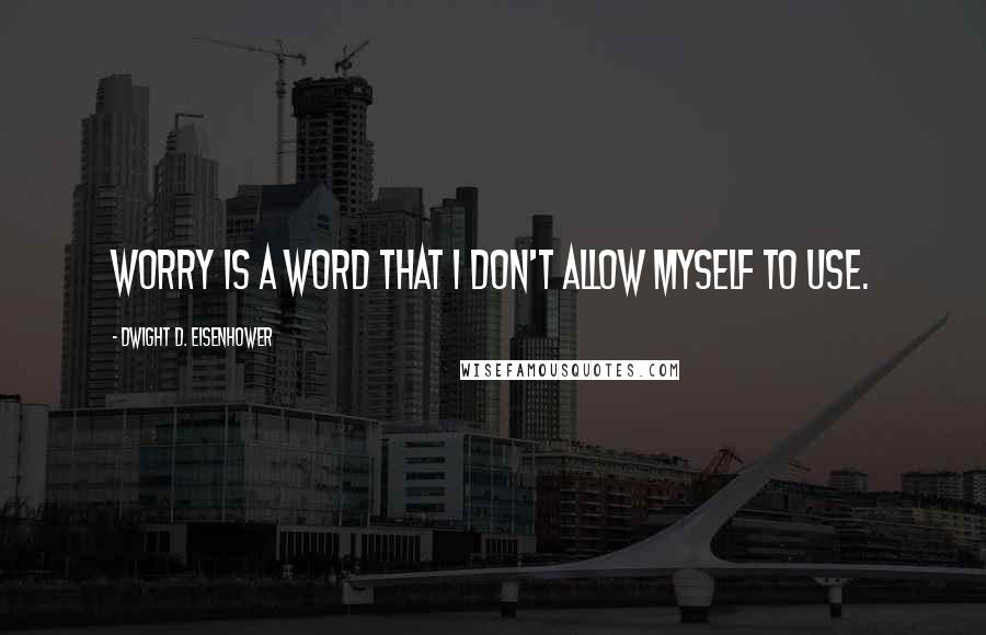 Dwight D. Eisenhower Quotes: Worry is a word that I don't allow myself to use.