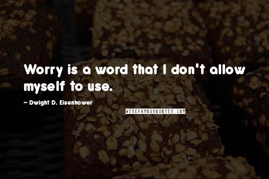 Dwight D. Eisenhower Quotes: Worry is a word that I don't allow myself to use.