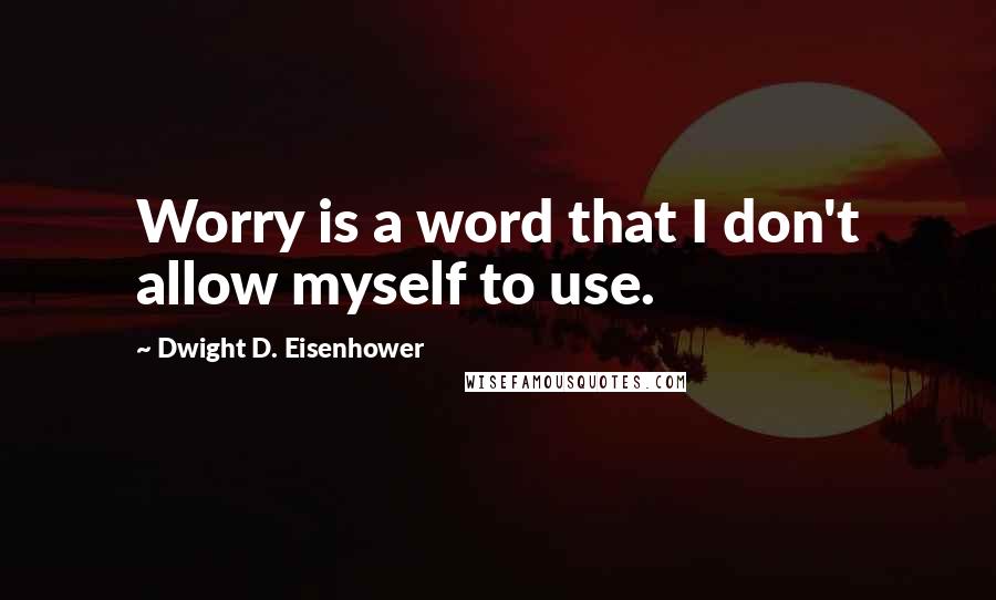 Dwight D. Eisenhower Quotes: Worry is a word that I don't allow myself to use.