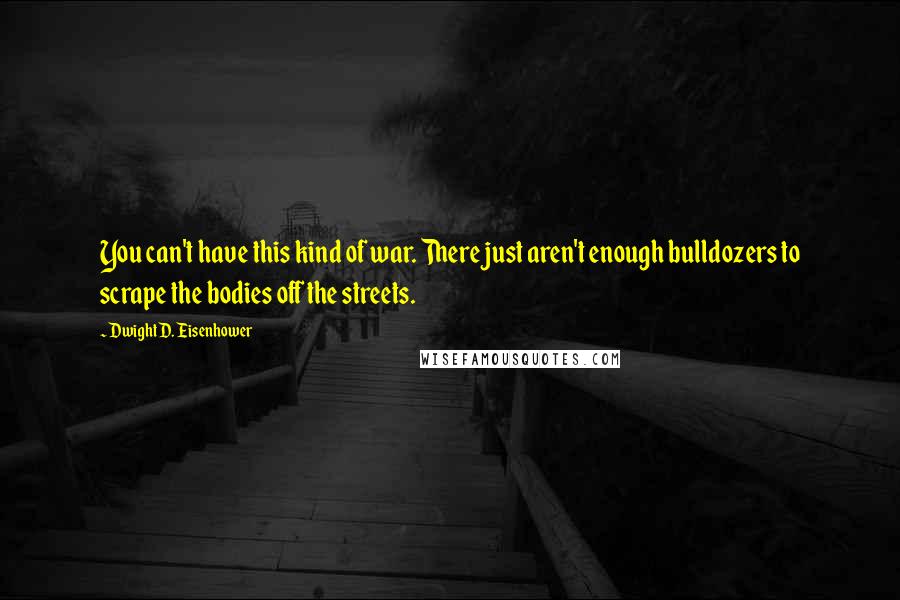 Dwight D. Eisenhower Quotes: You can't have this kind of war. There just aren't enough bulldozers to scrape the bodies off the streets.