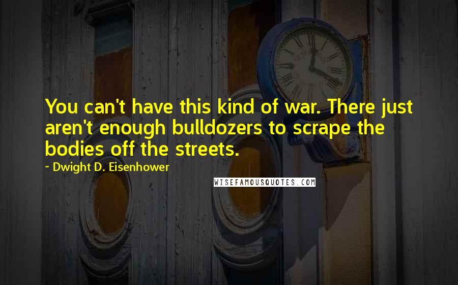 Dwight D. Eisenhower Quotes: You can't have this kind of war. There just aren't enough bulldozers to scrape the bodies off the streets.