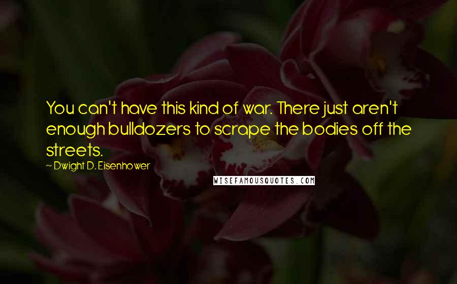 Dwight D. Eisenhower Quotes: You can't have this kind of war. There just aren't enough bulldozers to scrape the bodies off the streets.