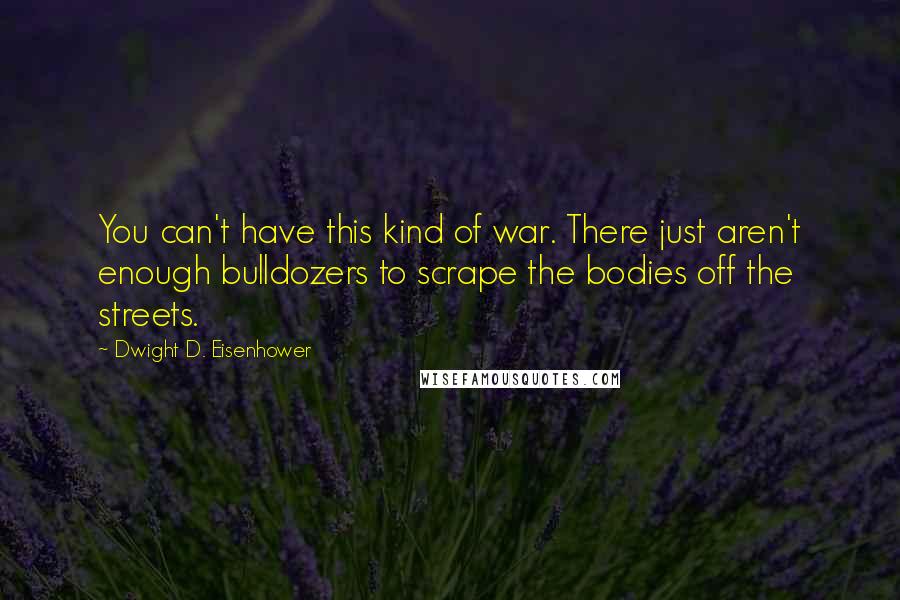 Dwight D. Eisenhower Quotes: You can't have this kind of war. There just aren't enough bulldozers to scrape the bodies off the streets.