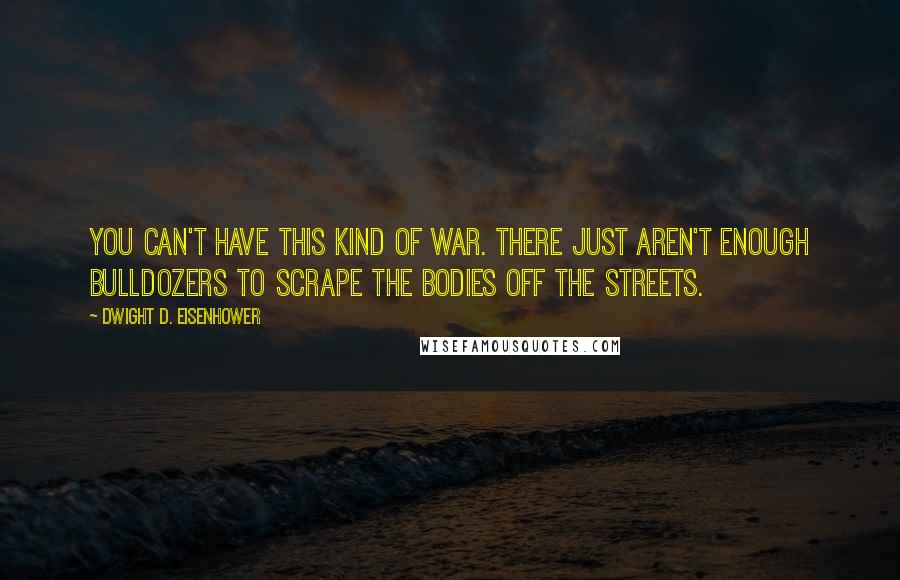 Dwight D. Eisenhower Quotes: You can't have this kind of war. There just aren't enough bulldozers to scrape the bodies off the streets.