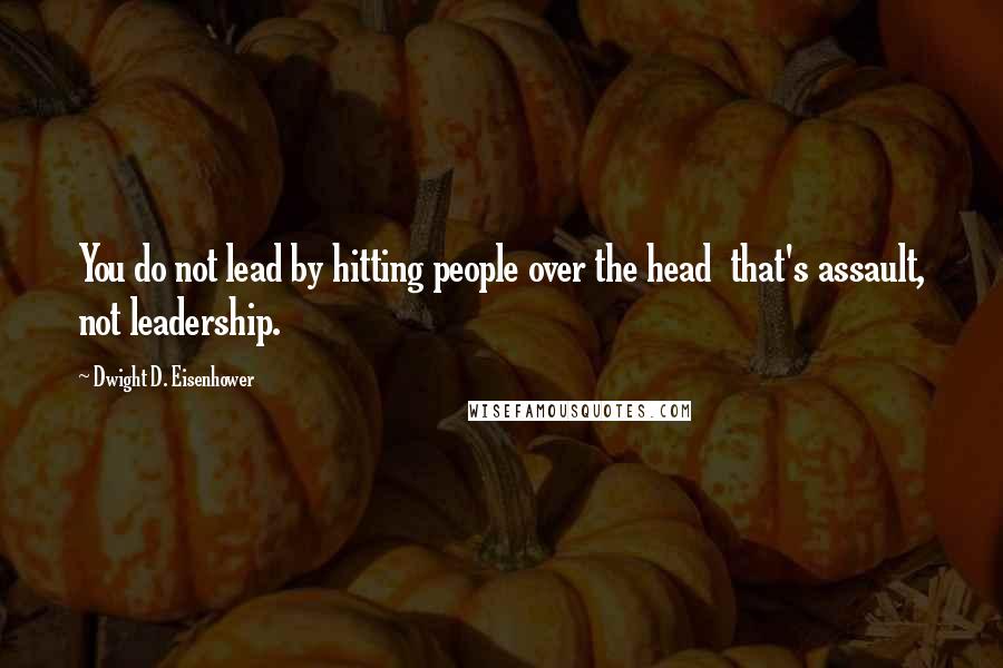 Dwight D. Eisenhower Quotes: You do not lead by hitting people over the head  that's assault, not leadership.