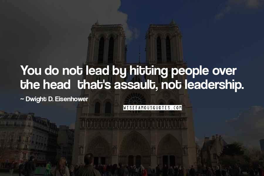 Dwight D. Eisenhower Quotes: You do not lead by hitting people over the head that's assault, not leadership.