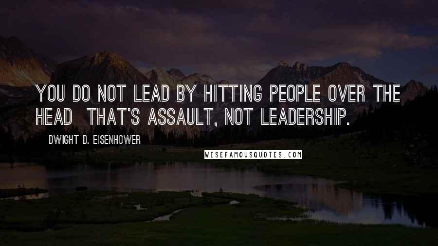 Dwight D. Eisenhower Quotes: You do not lead by hitting people over the head that's assault, not leadership.