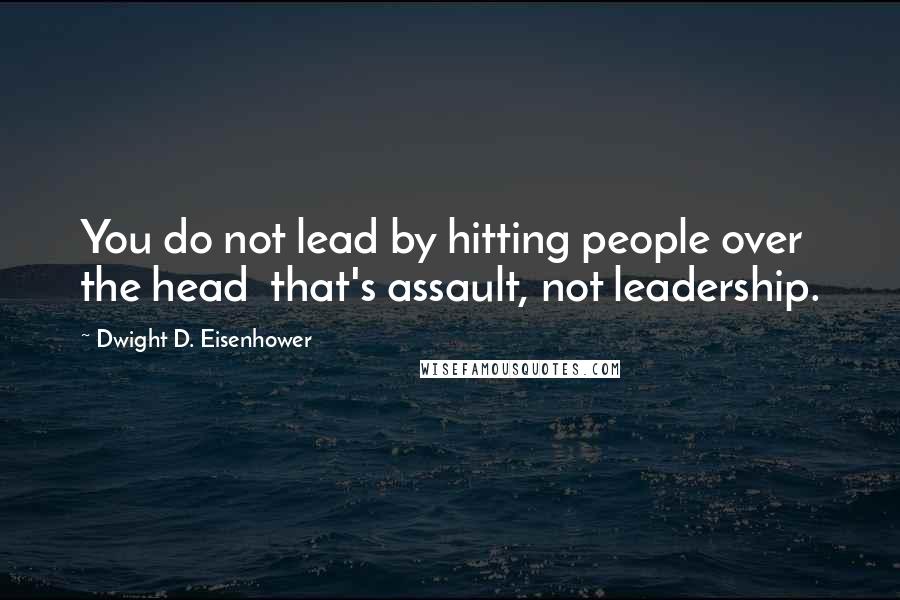 Dwight D. Eisenhower Quotes: You do not lead by hitting people over the head that's assault, not leadership.