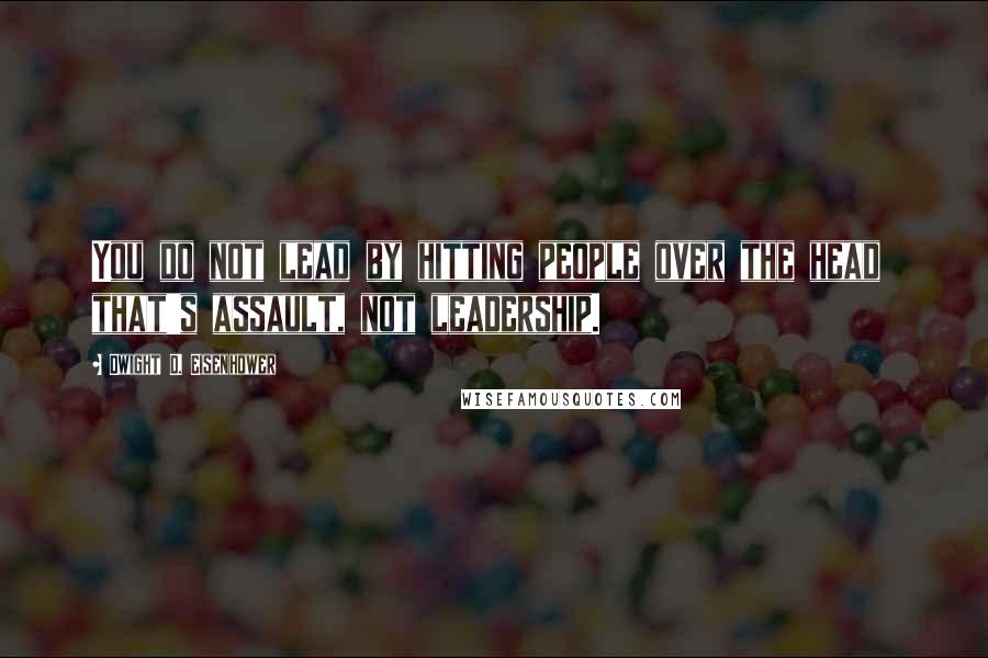 Dwight D. Eisenhower Quotes: You do not lead by hitting people over the head that's assault, not leadership.