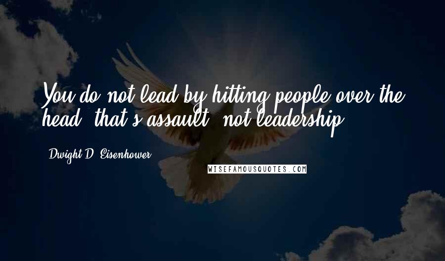Dwight D. Eisenhower Quotes: You do not lead by hitting people over the head that's assault, not leadership.