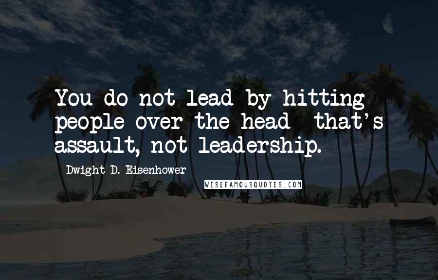Dwight D. Eisenhower Quotes: You do not lead by hitting people over the head that's assault, not leadership.