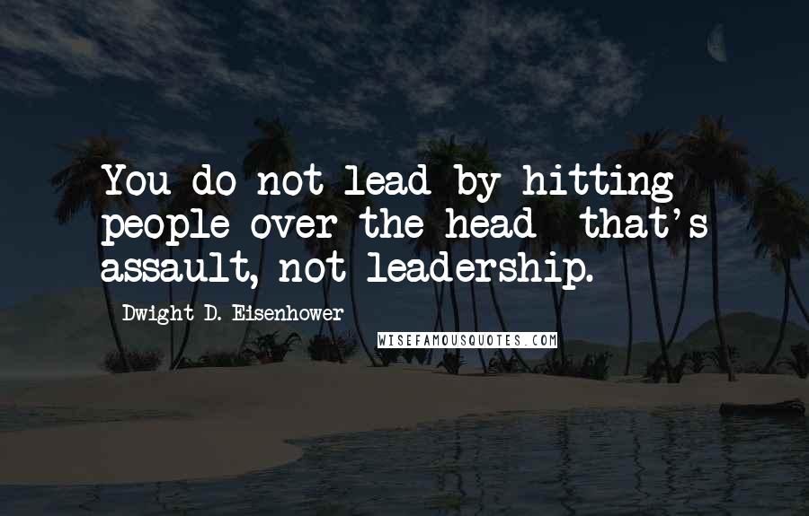 Dwight D. Eisenhower Quotes: You do not lead by hitting people over the head  that's assault, not leadership.