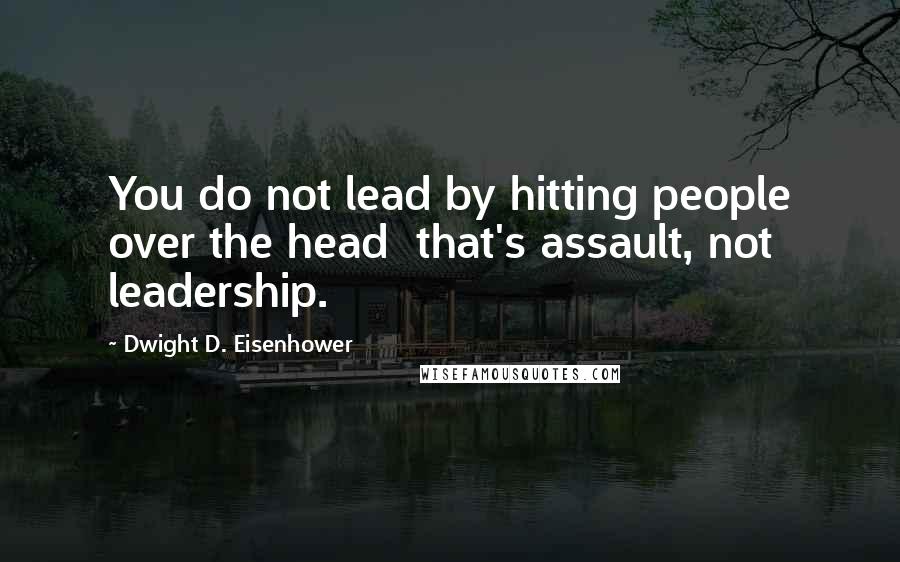 Dwight D. Eisenhower Quotes: You do not lead by hitting people over the head that's assault, not leadership.