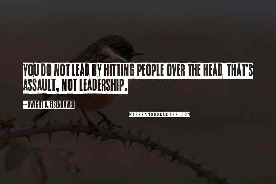 Dwight D. Eisenhower Quotes: You do not lead by hitting people over the head  that's assault, not leadership.